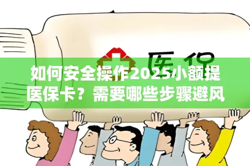 如何安全操作2025小额提医保卡？需要哪些步骤避风险？